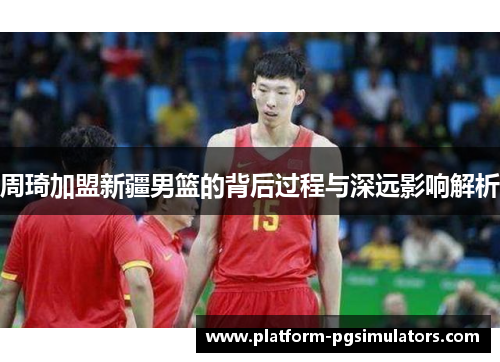 周琦加盟新疆男篮的背后过程与深远影响解析