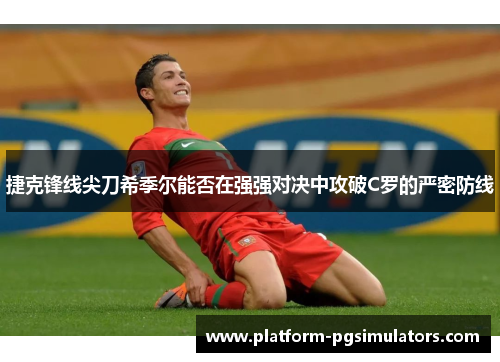 捷克锋线尖刀希季尔能否在强强对决中攻破C罗的严密防线 捷克锋线尖刀希季尔能否在强强对决中攻破C罗的严密防线