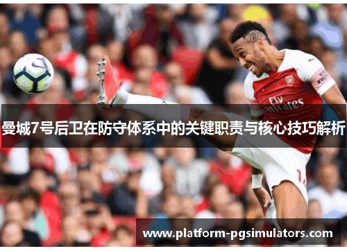 曼城7号后卫在防守体系中的关键职责与核心技巧解析
