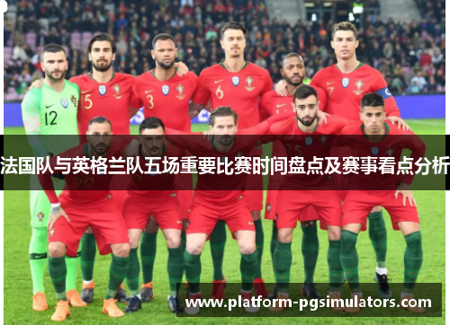 法国队与英格兰队五场重要比赛时间盘点及赛事看点分析