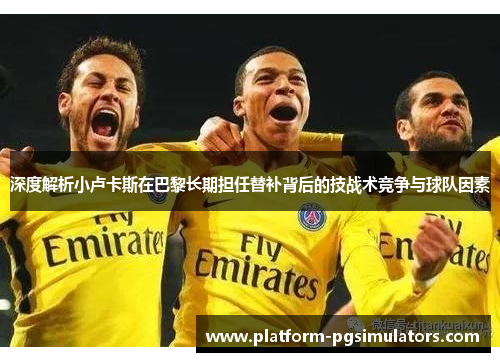 深度解析小卢卡斯在巴黎长期担任替补背后的技战术竞争与球队因素