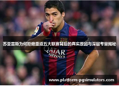 苏亚雷斯为何拒绝重返五大联赛背后的真实原因与深层考量揭秘