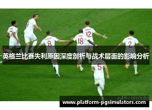 英格兰比赛失利原因深度剖析与战术层面的影响分析 英格兰比赛失利原因深度剖析与战术层面的影响分析