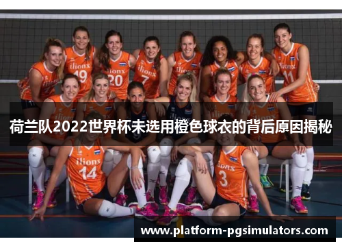 荷兰队2022世界杯未选用橙色球衣的背后原因揭秘