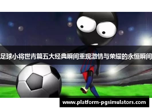足球小将世青篇五大经典瞬间重现激情与荣耀的永恒瞬间