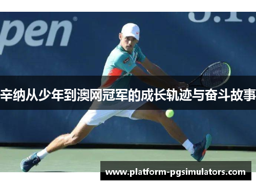 辛纳从少年到澳网冠军的成长轨迹与奋斗故事