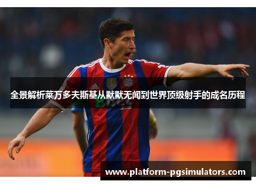 全景解析莱万多夫斯基从默默无闻到世界顶级射手的成名历程