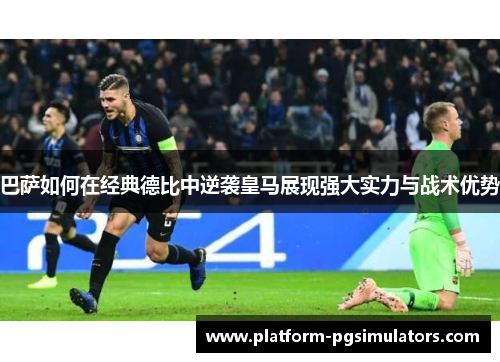 巴萨如何在经典德比中逆袭皇马展现强大实力与战术优势