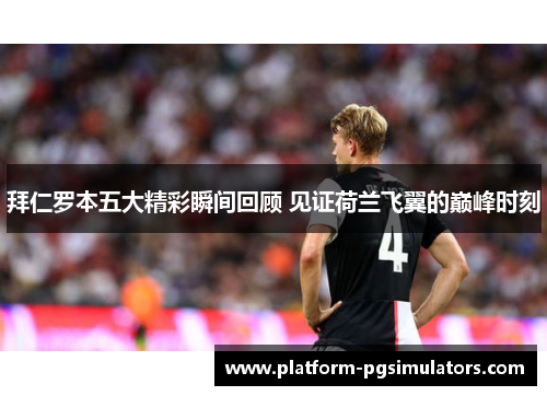 拜仁罗本五大精彩瞬间回顾 见证荷兰飞翼的巅峰时刻