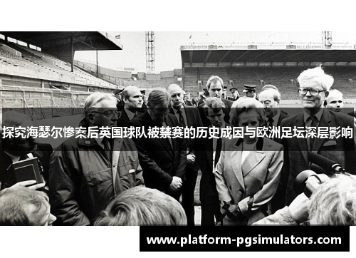 探究海瑟尔惨案后英国球队被禁赛的历史成因与欧洲足坛深层影响