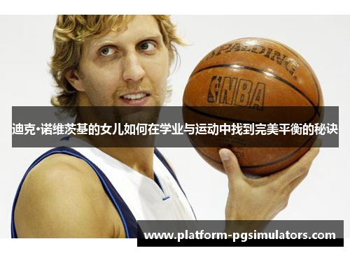 迪克·诺维茨基的女儿如何在学业与运动中找到完美平衡的秘诀 迪克·诺维茨基的女儿如何在学业与运动中找到完美平衡的秘诀