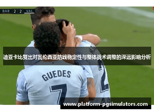 迪亚卡比复出对瓦伦西亚防线稳定性与整体战术调整的深远影响分析 迪亚卡比复出对瓦伦西亚防线稳定性与整体战术调整的深远影响分析