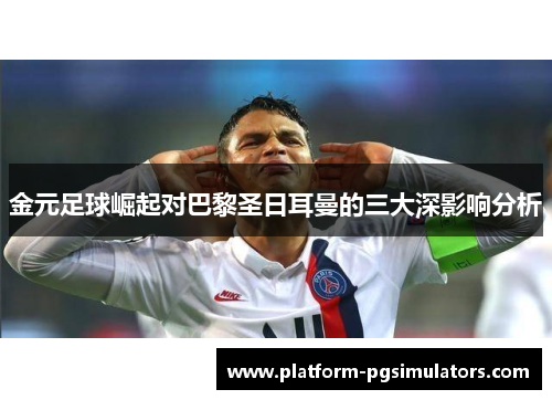 金元足球崛起对巴黎圣日耳曼的三大深影响分析 金元足球崛起对巴黎圣日耳曼的三大深影响分析
