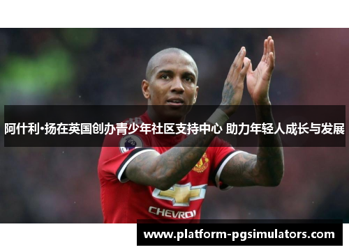 阿什利·扬在英国创办青少年社区支持中心 助力年轻人成长与发展