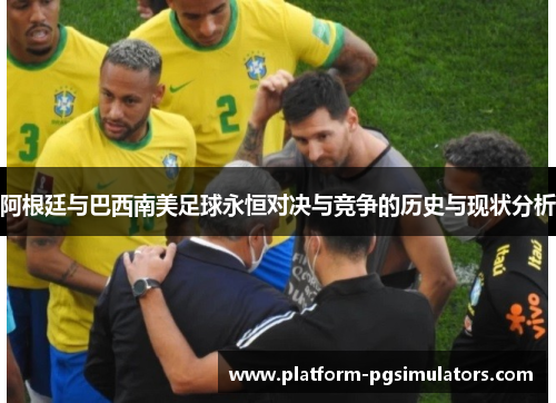 阿根廷与巴西南美足球永恒对决与竞争的历史与现状分析