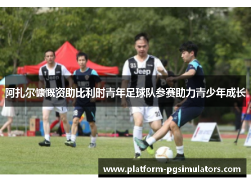 阿扎尔慷慨资助比利时青年足球队参赛助力青少年成长