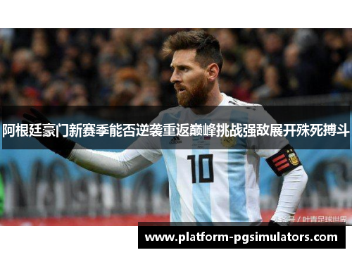 阿根廷豪门新赛季能否逆袭重返巅峰挑战强敌展开殊死搏斗