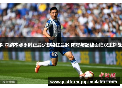 阿森纳本赛季射正最少却染红最多 防守与纪律面临双重挑战