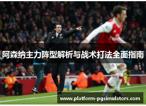 阿森纳主力阵型解析与战术打法全面指南 阿森纳主力阵型解析与战术打法全面指南