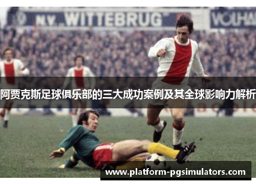 阿贾克斯足球俱乐部的三大成功案例及其全球影响力解析