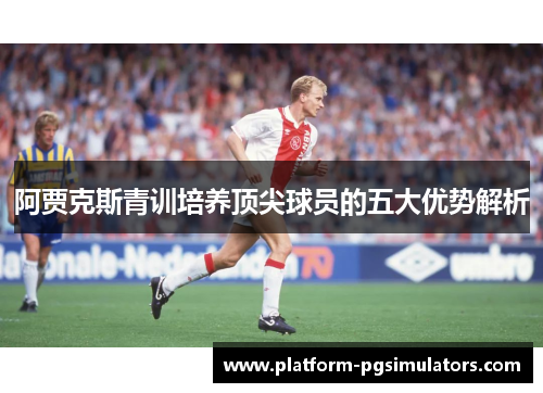 阿贾克斯青训培养顶尖球员的五大优势解析