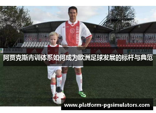 阿贾克斯青训体系如何成为欧洲足球发展的标杆与典范
