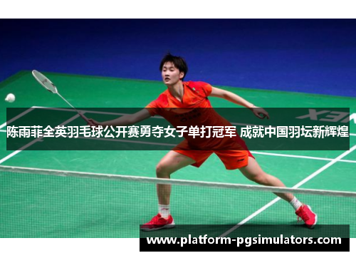 陈雨菲全英羽毛球公开赛勇夺女子单打冠军 成就中国羽坛新辉煌