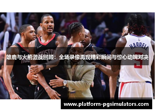 雄鹿与火箭激战回顾：全场录像再现精彩瞬间与惊心动魄对决
