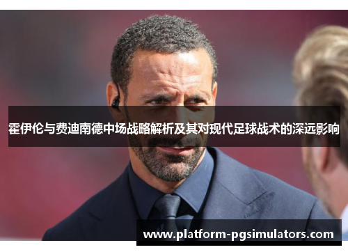 霍伊伦与费迪南德中场战略解析及其对现代足球战术的深远影响