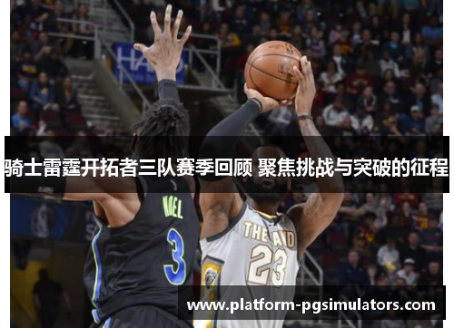 骑士雷霆开拓者三队赛季回顾 聚焦挑战与突破的征程
