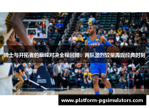 骑士与开拓者的巅峰对决全程回顾：两队激烈较量再现经典时刻