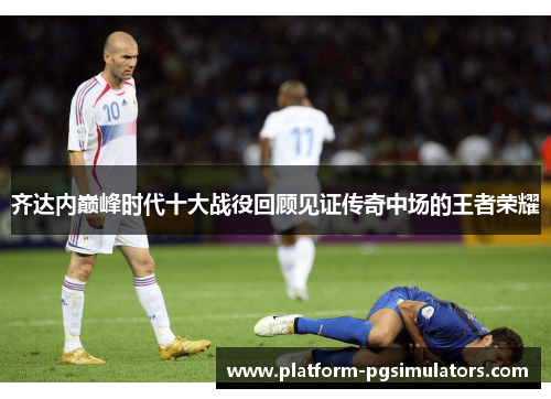 齐达内巅峰时代十大战役回顾见证传奇中场的王者荣耀