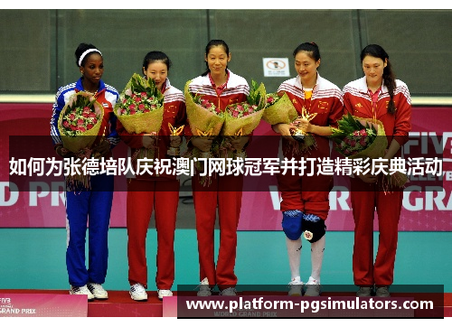 如何为张德培队庆祝澳门网球冠军并打造精彩庆典活动 如何为张德培队庆祝澳门网球冠军并打造精彩庆典活动