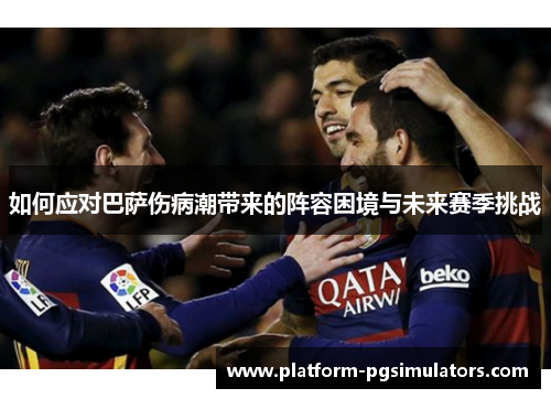 如何应对巴萨伤病潮带来的阵容困境与未来赛季挑战