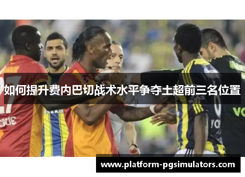如何提升费内巴切战术水平争夺土超前三名位置