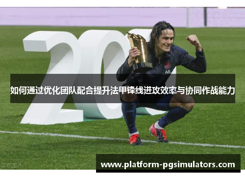 如何通过优化团队配合提升法甲锋线进攻效率与协同作战能力