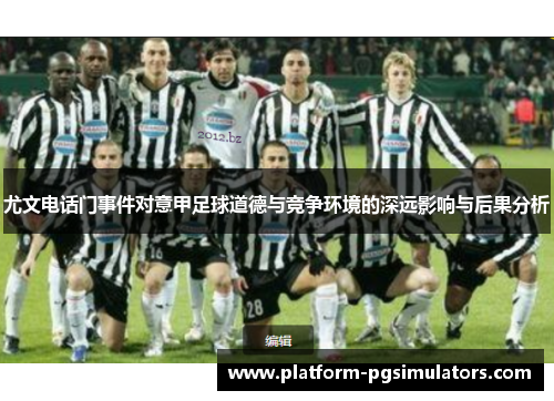 尤文电话门事件对意甲足球道德与竞争环境的深远影响与后果分析