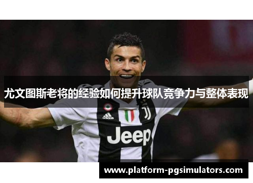 尤文图斯老将的经验如何提升球队竞争力与整体表现