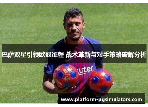 巴萨双星引领欧冠征程 战术革新与对手策略破解分析