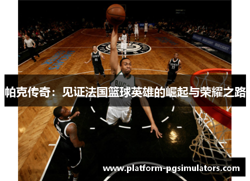 帕克传奇:见证法国篮球英雄的崛起与荣耀之路 帕克传奇:见证法国篮球英雄的崛起与荣耀之路