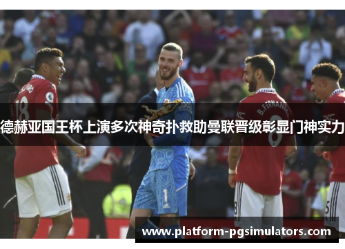 德赫亚国王杯上演多次神奇扑救助曼联晋级彰显门神实力