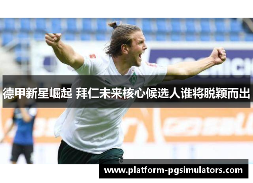 德甲新星崛起 拜仁未来核心候选人谁将脱颖而出