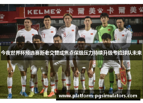今夜世界杯预选赛新老交替成焦点保级压力持续升级考验球队未来