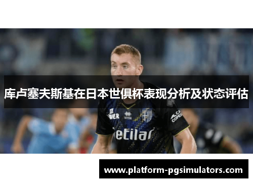 库卢塞夫斯基在日本世俱杯表现分析及状态评估