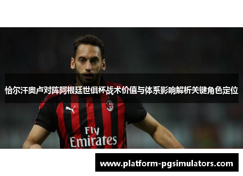 恰尔汗奥卢对阵阿根廷世俱杯战术价值与体系影响解析关键角色定位