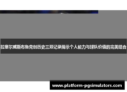 拉塞尔威斯布鲁克创历史三双记录揭示个人能力与球队价值的完美结合
