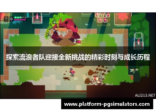 探索流浪者队迎接全新挑战的精彩时刻与成长历程