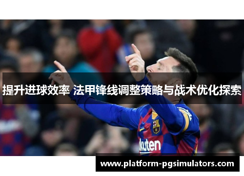 提升进球效率 法甲锋线调整策略与战术优化探索