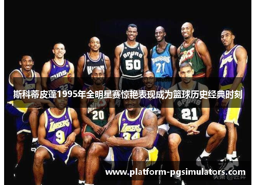 斯科蒂皮蓬1995年全明星赛惊艳表现成为篮球历史经典时刻