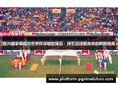 新兴国家崛起与世界杯突破的背后:探索足球新高地的崭新格局 新兴国家崛起与世界杯突破的背后:探索足球新高地的崭新格局